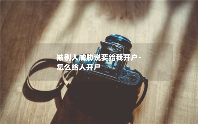 被別人威脅說(shuō)要給我開(kāi)戶-怎么給人開(kāi)戶