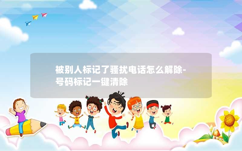被別人標(biāo)記了騷擾電話怎么解除-號(hào)碼標(biāo)記一鍵清除