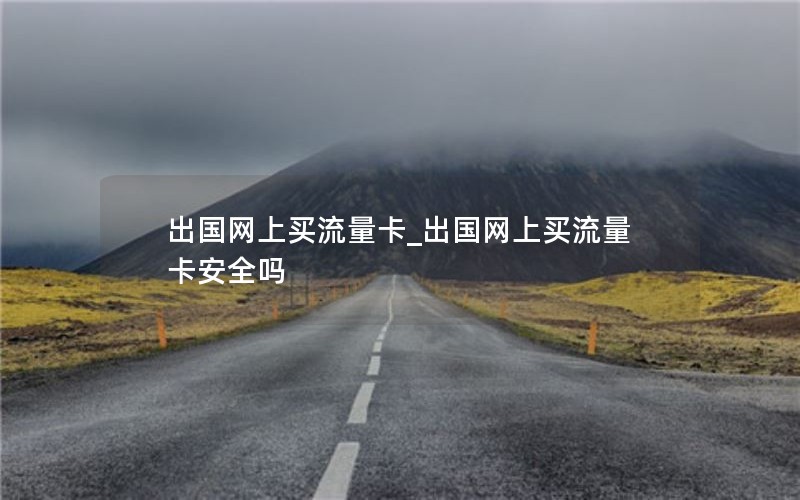出國(guó)網(wǎng)上買流量卡_出國(guó)網(wǎng)上買流量卡安全嗎